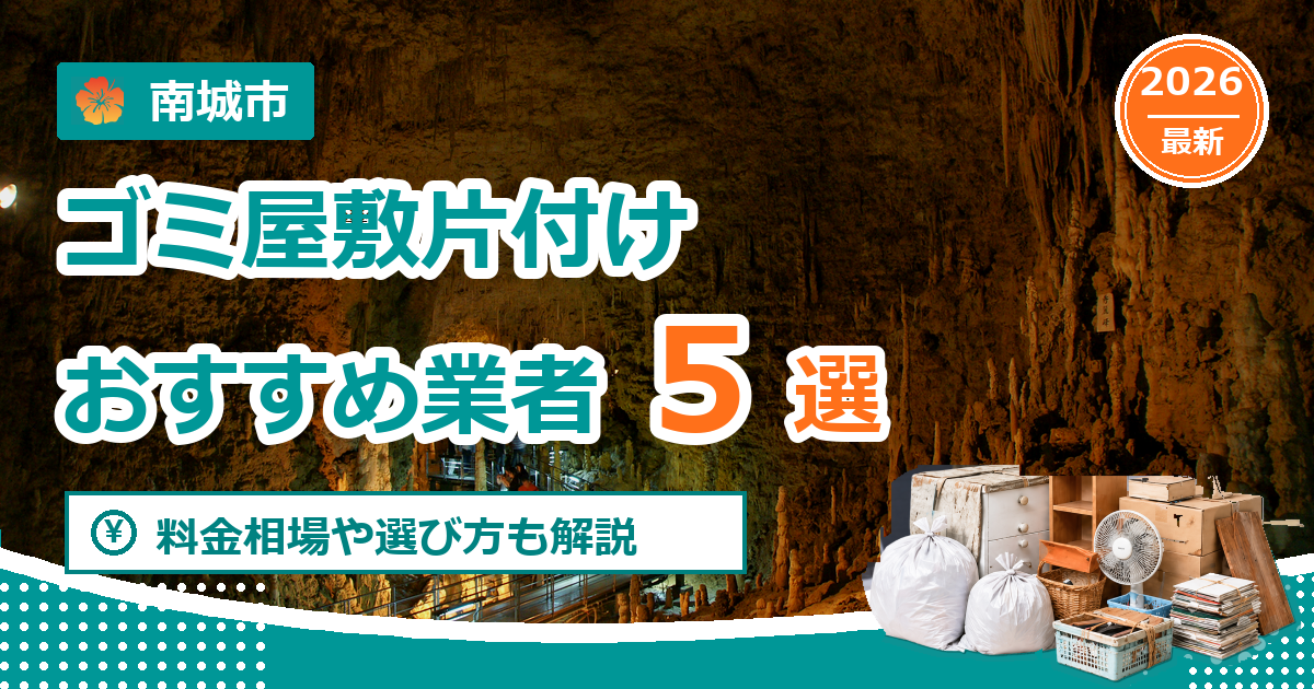 南城市のゴミ屋敷片付けおすすめ業者5選【2026年最新】料金相場や選び方も解説