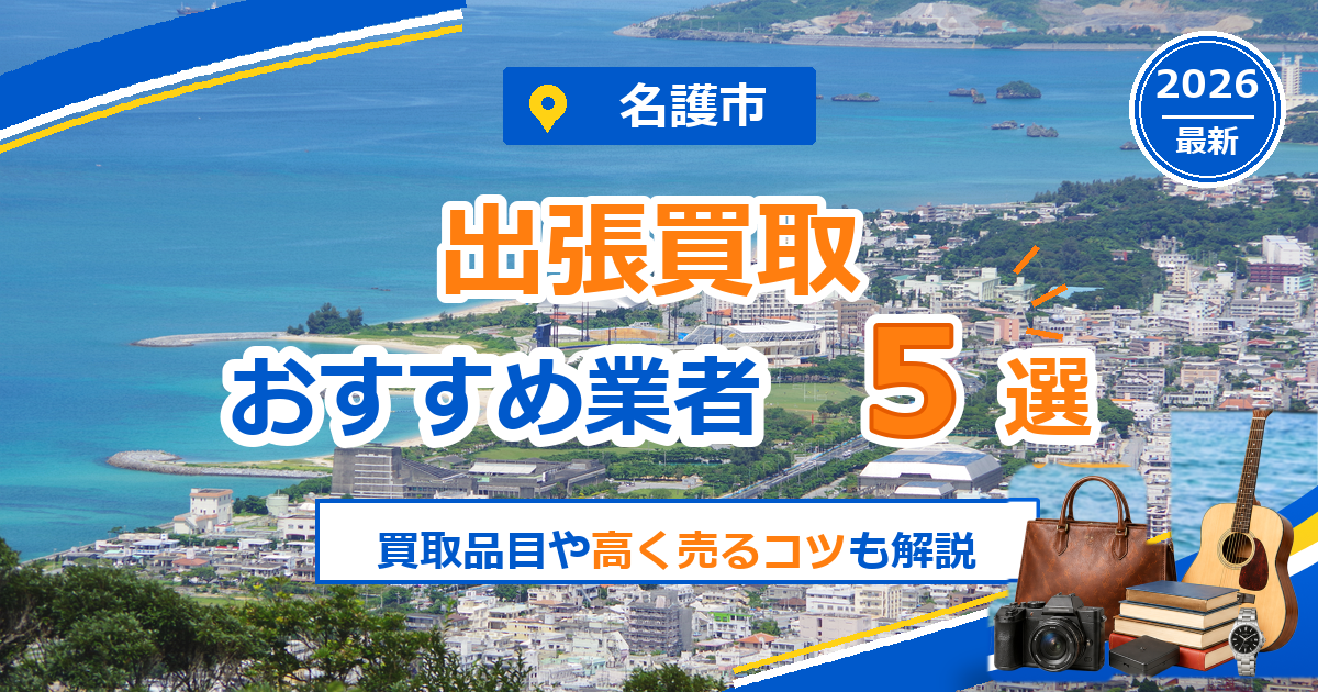 名護市の出張買取おすすめ業者5選【2026年最新】買取品目や高く売るコツも解説