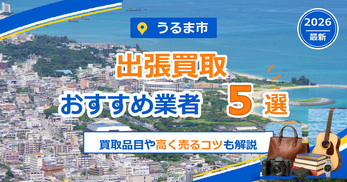 うるま市の出張買取おすすめ業者5選【2026年最新】買取品目や高く売るコツも解説