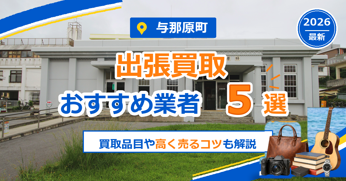 与那原町の出張買取おすすめ業者5選【2026年最新】買取品目や高く売るコツも解説