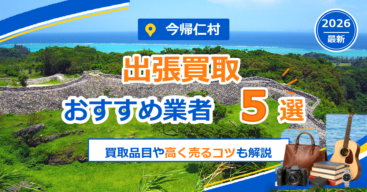 今帰仁村の出張買取おすすめ業者5選【2026年最新】買取品目や高く売るコツも解説