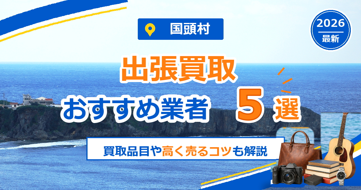 国頭村の出張買取おすすめ業者5選【2026年最新】買取品目や高く売るコツも解説