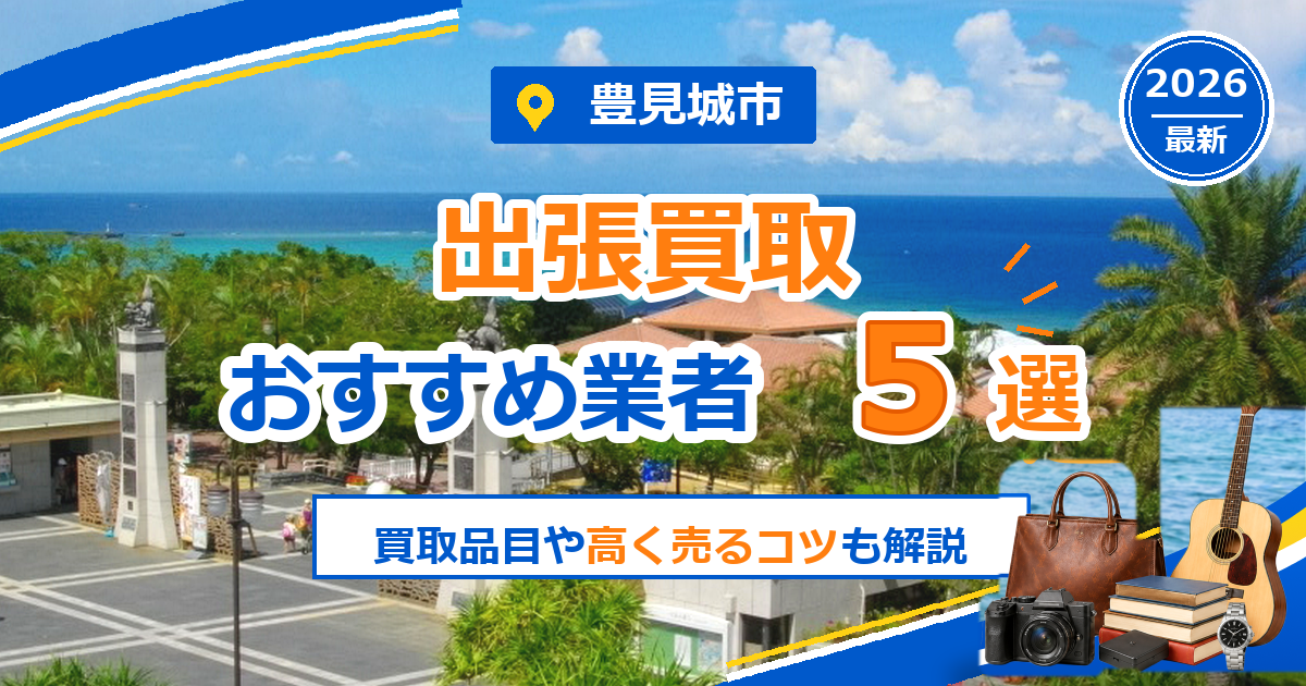 豊見城市の出張買取おすすめ業者5選【2026年最新】買取品目や高く売るコツも解説