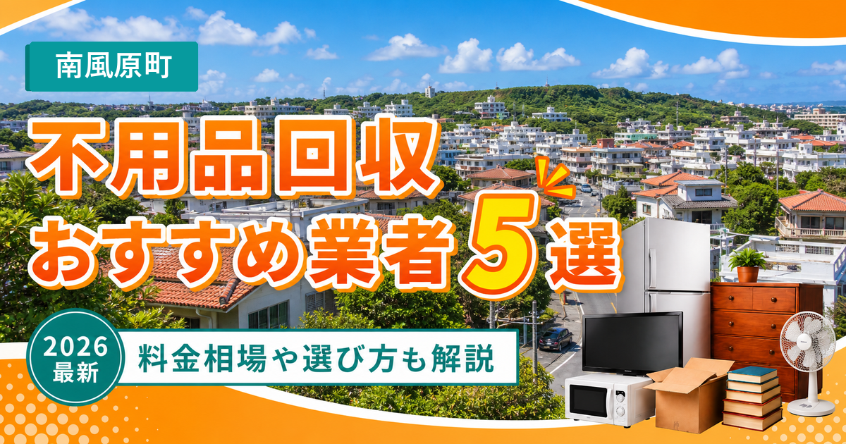 南風原町の不用品回収おすすめ業者5選【2026年最新】料金相場や選び方も解説